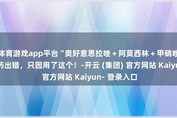 体育游戏app平台“奥好意思拉唑＋阿莫西林＋甲硝唑”肃除Hp用药出错，只因用了这个！-开云 (集团) 官方网站 Kaiyun- 登录入口