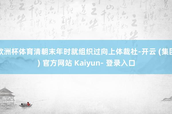 欧洲杯体育清朝末年时就组织过向上体裁社-开云 (集团) 官方网站 Kaiyun- 登录入口