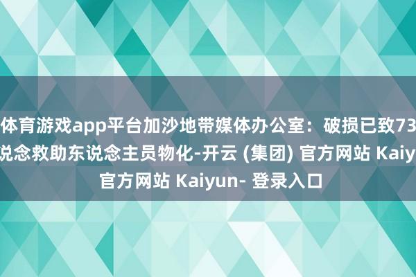 体育游戏app平台加沙地带媒体办公室：破损已致736名东说念主说念救助东说念主员物化-开云 (集团) 官方网站 Kaiyun- 登录入口