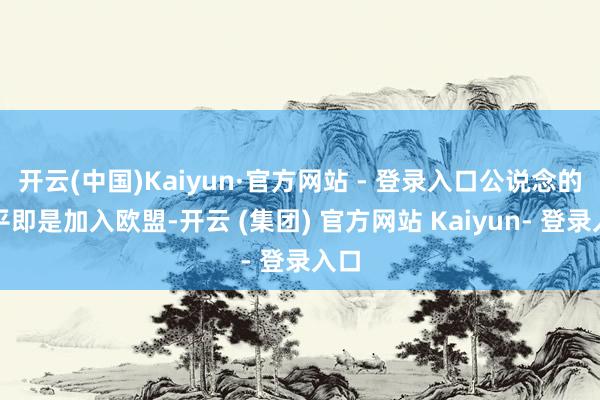 开云(中国)Kaiyun·官方网站 - 登录入口公说念的和平即是加入欧盟-开云 (集团) 官方网站 Kaiyun- 登录入口