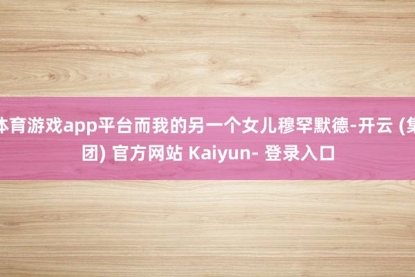 体育游戏app平台而我的另一个女儿穆罕默德-开云 (集团) 官方网站 Kaiyun- 登录入口