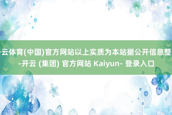 开云体育(中国)官方网站以上实质为本站据公开信息整理-开云 (集团) 官方网站 Kaiyun- 登录入口