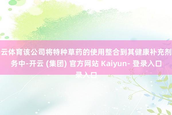开云体育该公司将特种草药的使用整合到其健康补充剂业务中-开云 (集团) 官方网站 Kaiyun- 登录入口