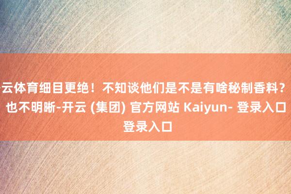 开云体育细目更绝！不知谈他们是不是有啥秘制香料？咱也不明晰-开云 (集团) 官方网站 Kaiyun- 登录入口