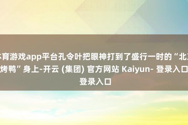 体育游戏app平台孔令叶把眼神打到了盛行一时的“北京烤鸭”身上-开云 (集团) 官方网站 Kaiyun- 登录入口