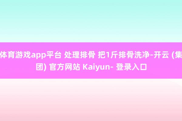 体育游戏app平台 处理排骨 把1斤排骨洗净-开云 (集团) 官方网站 Kaiyun- 登录入口