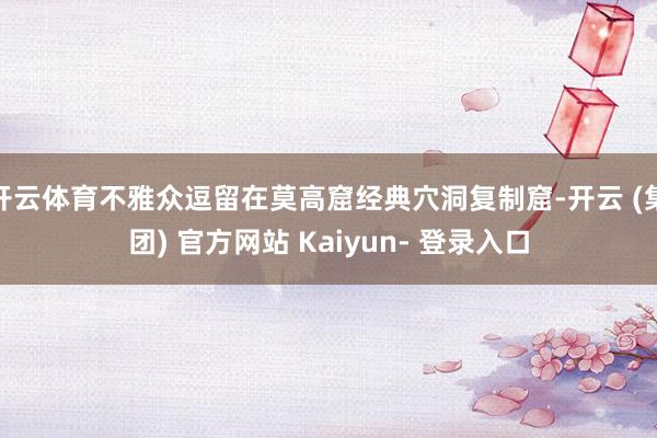 开云体育不雅众逗留在莫高窟经典穴洞复制窟-开云 (集团) 官方网站 Kaiyun- 登录入口