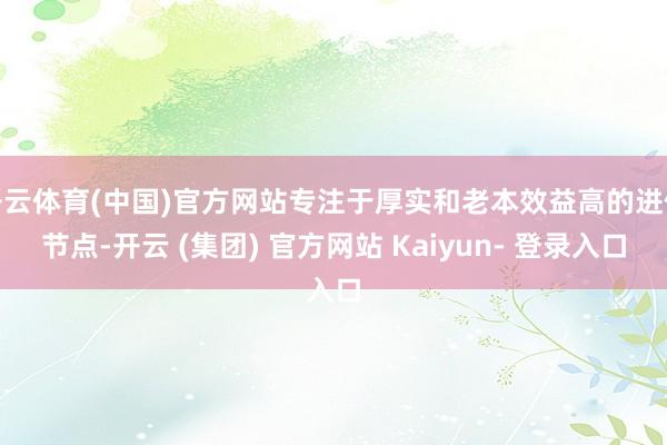 开云体育(中国)官方网站专注于厚实和老本效益高的进修节点-开云 (集团) 官方网站 Kaiyun- 登录入口