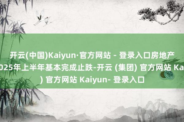 开云(中国)Kaiyun·官方网站 - 登录入口房地产市集展望将在2025年上半年基本完成止跌-开云 (集团) 官方网站 Kaiyun- 登录入口