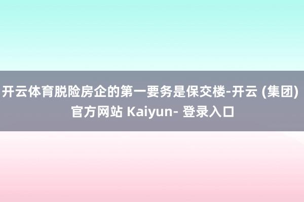 开云体育脱险房企的第一要务是保交楼-开云 (集团) 官方网站 Kaiyun- 登录入口