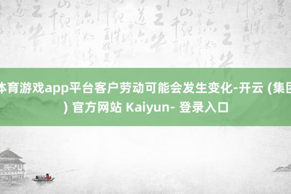 体育游戏app平台客户劳动可能会发生变化-开云 (集团) 官方网站 Kaiyun- 登录入口