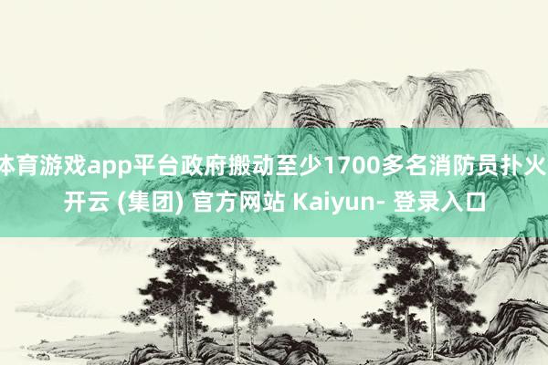 体育游戏app平台政府搬动至少1700多名消防员扑火-开云 (集团) 官方网站 Kaiyun- 登录入口