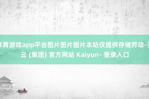 体育游戏app平台图片图片图片本站仅提供存储劳动-开云 (集团) 官方网站 Kaiyun- 登录入口