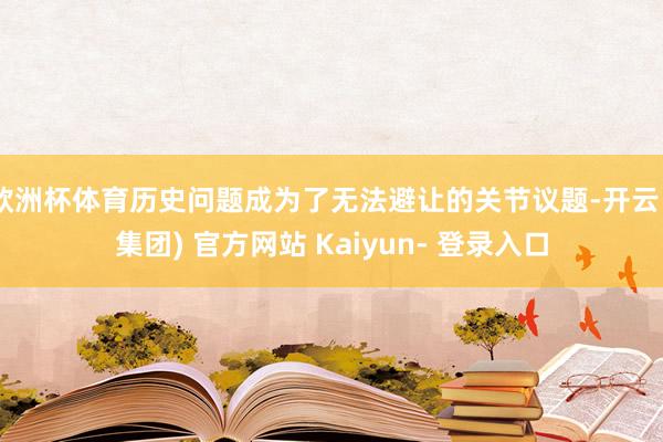 欧洲杯体育历史问题成为了无法避让的关节议题-开云 (集团) 官方网站 Kaiyun- 登录入口
