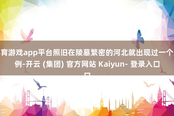 体育游戏app平台照旧在陵墓繁密的河北就出现过一个案例-开云 (集团) 官方网站 Kaiyun- 登录入口