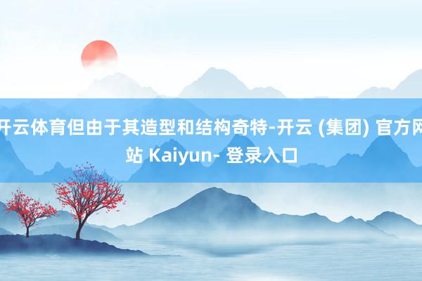 开云体育但由于其造型和结构奇特-开云 (集团) 官方网站 Kaiyun- 登录入口