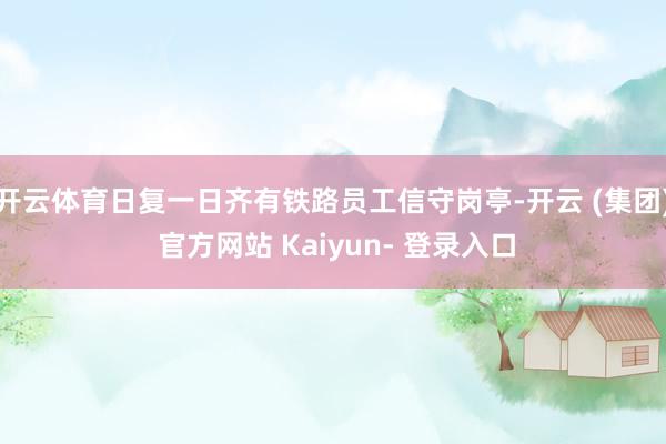 开云体育日复一日齐有铁路员工信守岗亭-开云 (集团) 官方网站 Kaiyun- 登录入口
