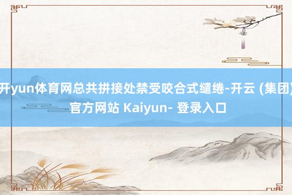 开yun体育网总共拼接处禁受咬合式缱绻-开云 (集团) 官方网站 Kaiyun- 登录入口