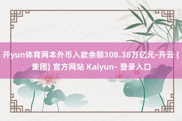 开yun体育网本外币入款余额308.38万亿元-开云 (集团) 官方网站 Kaiyun- 登录入口