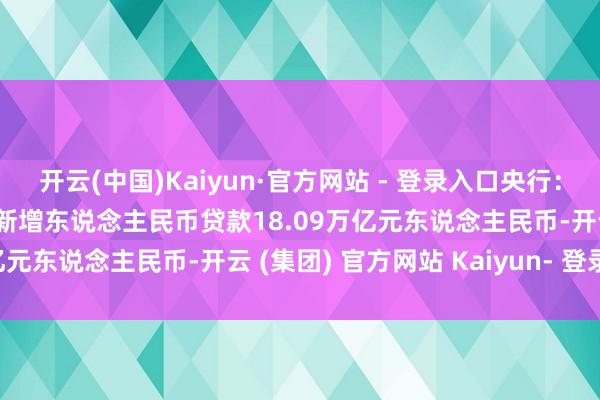 开云(中国)Kaiyun·官方网站 - 登录入口央行：中国2024年1-12月份新增东说念主民币贷款18.09万亿元东说念主民币-开云 (集团) 官方网站 Kaiyun- 登录入口