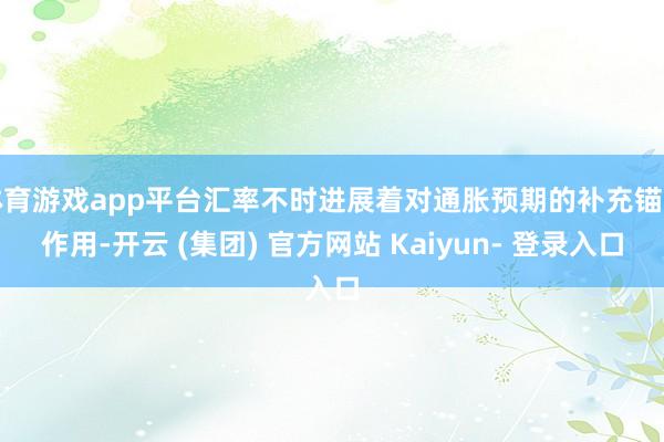 体育游戏app平台汇率不时进展着对通胀预期的补充锚定作用-开云 (集团) 官方网站 Kaiyun- 登录入口