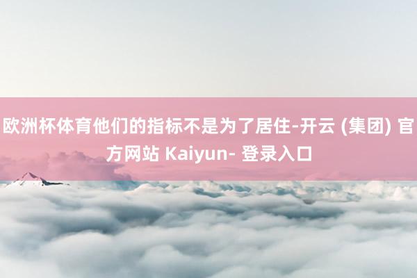 欧洲杯体育他们的指标不是为了居住-开云 (集团) 官方网站 Kaiyun- 登录入口