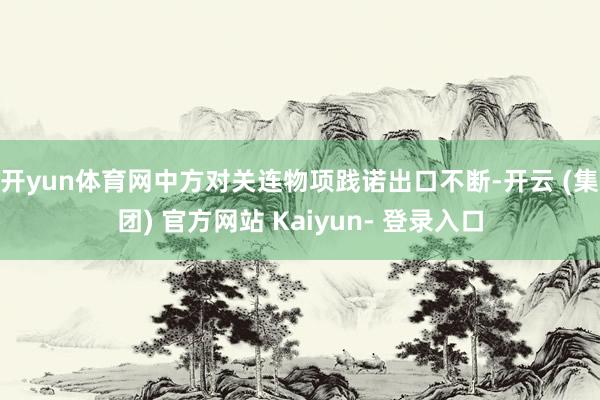 开yun体育网　　中方对关连物项践诺出口不断-开云 (集团) 官方网站 Kaiyun- 登录入口