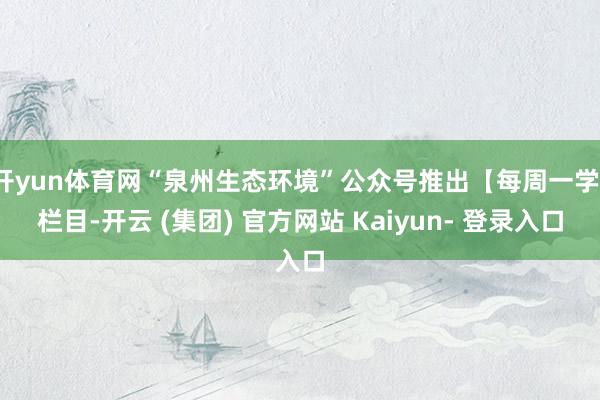 开yun体育网“泉州生态环境”公众号推出【每周一学】栏目-开云 (集团) 官方网站 Kaiyun- 登录入口