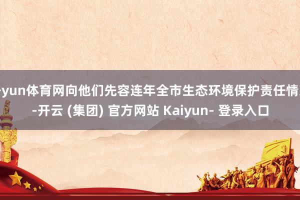 开yun体育网向他们先容连年全市生态环境保护责任情况-开云 (集团) 官方网站 Kaiyun- 登录入口