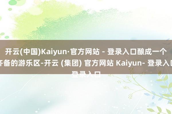 开云(中国)Kaiyun·官方网站 - 登录入口酿成一个齐备的游乐区-开云 (集团) 官方网站 Kaiyun- 登录入口