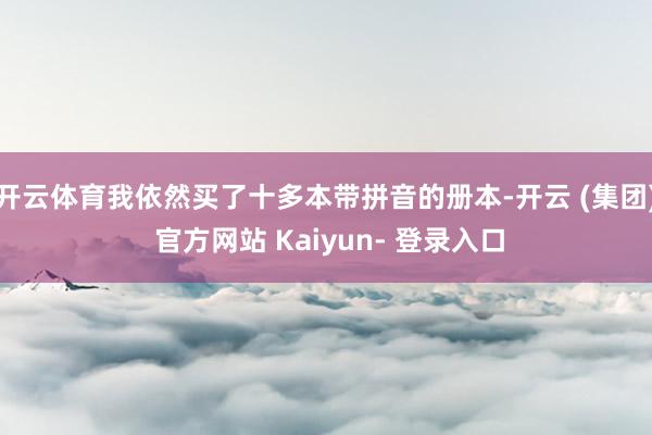 开云体育我依然买了十多本带拼音的册本-开云 (集团) 官方网站 Kaiyun- 登录入口