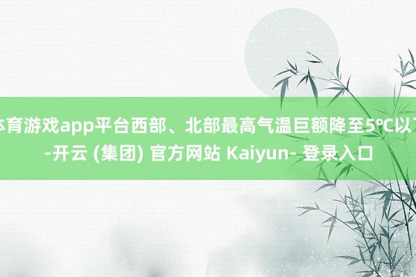 体育游戏app平台西部、北部最高气温巨额降至5℃以下-开云 (集团) 官方网站 Kaiyun- 登录入口