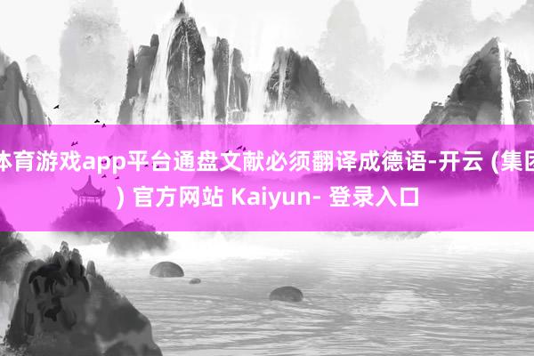 体育游戏app平台通盘文献必须翻译成德语-开云 (集团) 官方网站 Kaiyun- 登录入口