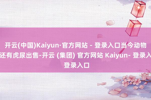 开云(中国)Kaiyun·官方网站 - 登录入口当今动物园还有虎尿出售-开云 (集团) 官方网站 Kaiyun- 登录入口