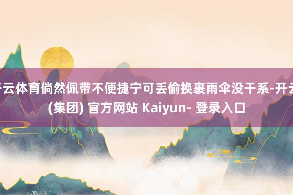 开云体育倘然佩带不便捷宁可丢偷换裹雨伞没干系-开云 (集团) 官方网站 Kaiyun- 登录入口