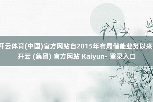 开云体育(中国)官方网站自2015年布局储能业务以来-开云 (集团) 官方网站 Kaiyun- 登录入口