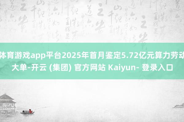 体育游戏app平台2025年首月鉴定5.72亿元算力劳动大单-开云 (集团) 官方网站 Kaiyun- 登录入口
