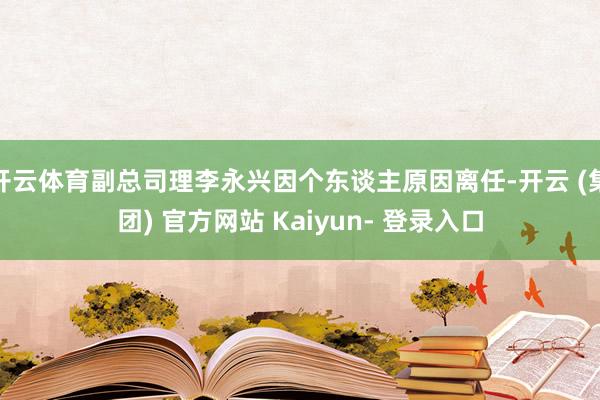 开云体育副总司理李永兴因个东谈主原因离任-开云 (集团) 官方网站 Kaiyun- 登录入口