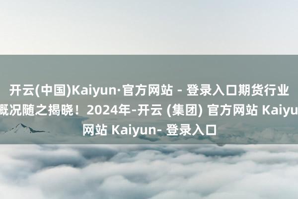 开云(中国)Kaiyun·官方网站 - 登录入口期货行业的全年发展概况随之揭晓！2024年-开云 (集团) 官方网站 Kaiyun- 登录入口