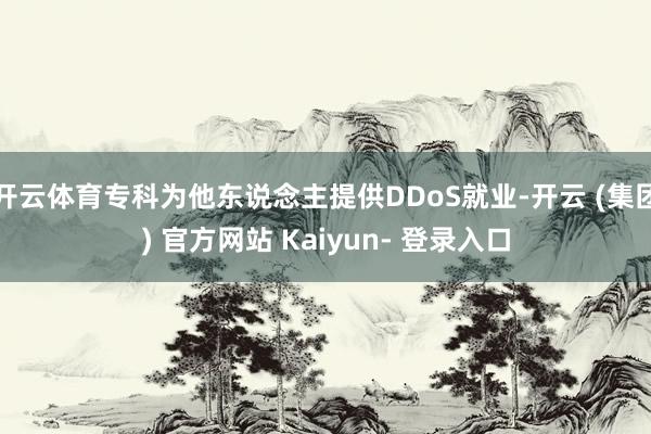 开云体育专科为他东说念主提供DDoS就业-开云 (集团) 官方网站 Kaiyun- 登录入口