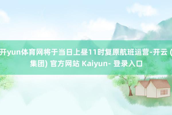 开yun体育网将于当日上昼11时复原航班运营-开云 (集团) 官方网站 Kaiyun- 登录入口