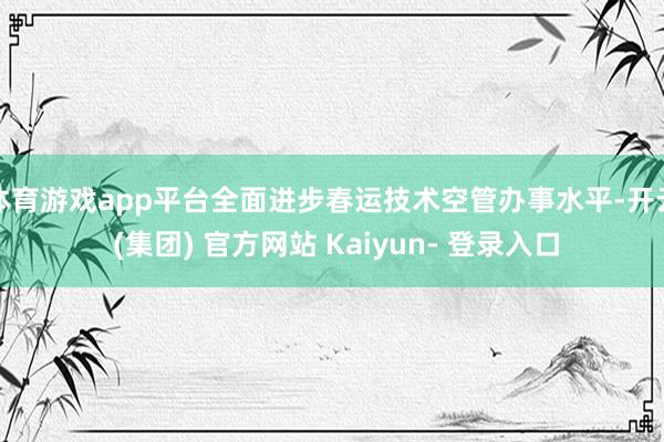 体育游戏app平台全面进步春运技术空管办事水平-开云 (集团) 官方网站 Kaiyun- 登录入口
