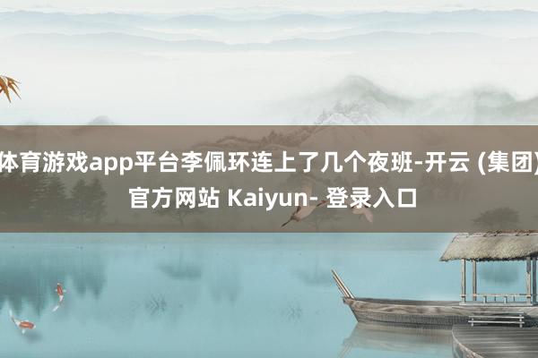 体育游戏app平台李佩环连上了几个夜班-开云 (集团) 官方网站 Kaiyun- 登录入口