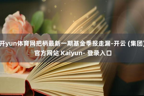 开yun体育网把柄最新一期基金季报走漏-开云 (集团) 官方网站 Kaiyun- 登录入口