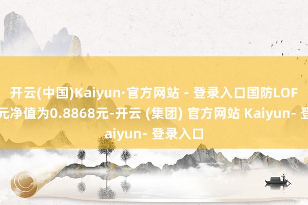 开云(中国)Kaiyun·官方网站 - 登录入口国防LOF最新单元净值为0.8868元-开云 (集团) 官方网站 Kaiyun- 登录入口