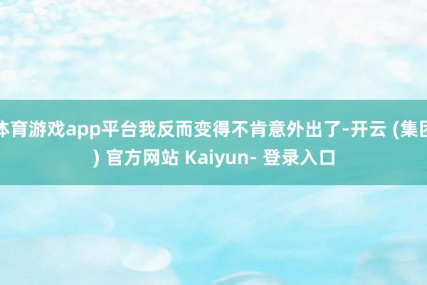 体育游戏app平台我反而变得不肯意外出了-开云 (集团) 官方网站 Kaiyun- 登录入口