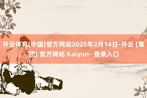 开云体育(中国)官方网站2025年2月14日-开云 (集团) 官方网站 Kaiyun- 登录入口