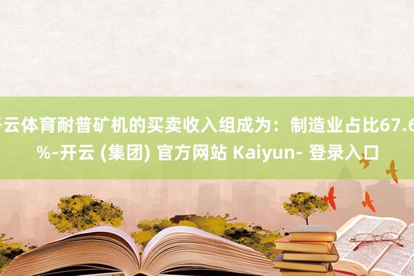 开云体育耐普矿机的买卖收入组成为：制造业占比67.62%-开云 (集团) 官方网站 Kaiyun- 登录入口