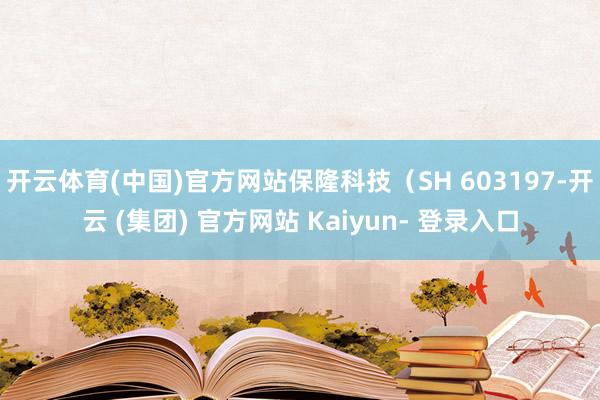 开云体育(中国)官方网站保隆科技（SH 603197-开云 (集团) 官方网站 Kaiyun- 登录入口