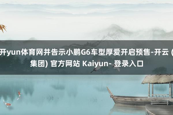 开yun体育网并告示小鹏G6车型厚爱开启预售-开云 (集团) 官方网站 Kaiyun- 登录入口